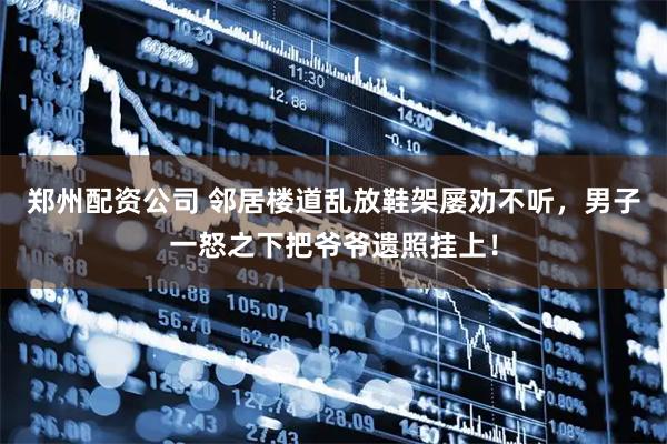 郑州配资公司 邻居楼道乱放鞋架屡劝不听，男子一怒之下把爷爷遗照挂上！