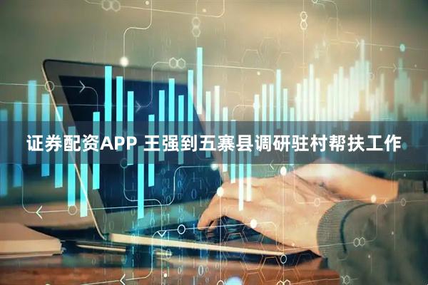 证券配资APP 王强到五寨县调研驻村帮扶工作