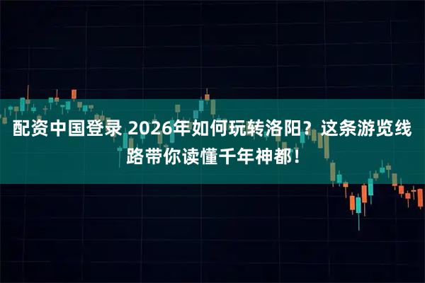 配资中国登录 2026年如何玩转洛阳？这条游览线路带你读懂千年神都！