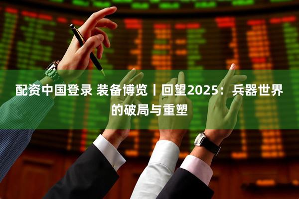 配资中国登录 装备博览丨回望2025：兵器世界的破局与重塑