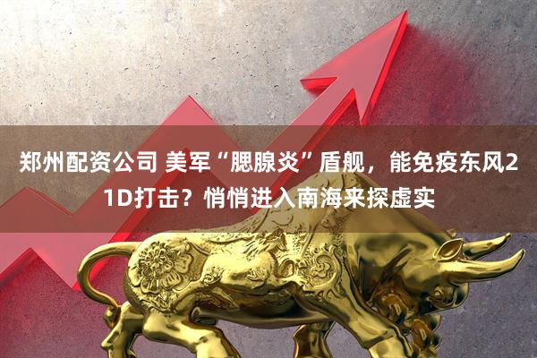 郑州配资公司 美军“腮腺炎”盾舰，能免疫东风21D打击？悄悄进入南海来探虚实