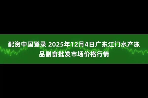 配资中国登录 2025年12月4日广东江门水产冻品副食批发市场价格行情