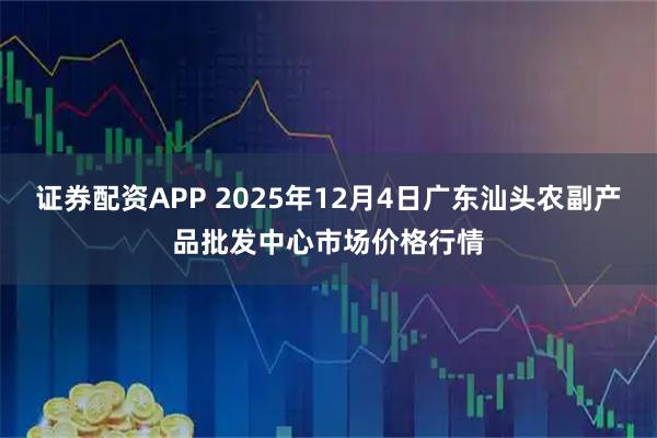 证券配资APP 2025年12月4日广东汕头农副产品批发中心市场价格行情