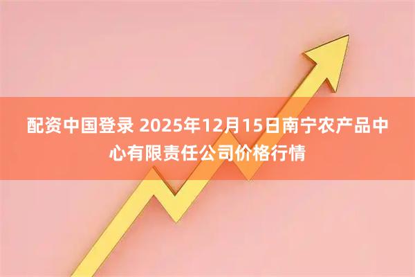 配资中国登录 2025年12月15日南宁农产品中心有限责任公司价格行情