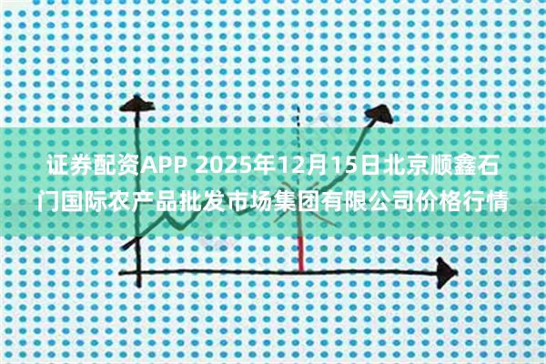 证券配资APP 2025年12月15日北京顺鑫石门国际农产品批发市场集团有限公司价格行情