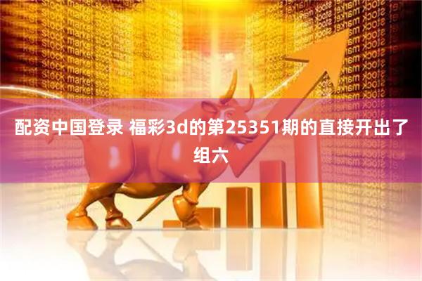 配资中国登录 福彩3d的第25351期的直接开出了组六