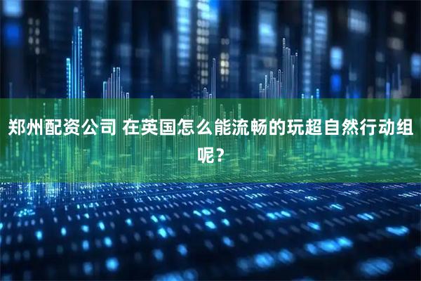 郑州配资公司 在英国怎么能流畅的玩超自然行动组呢？