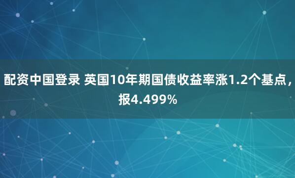 配资中国登录 英国10年期国债收益率涨1.2个基点，报4.499%