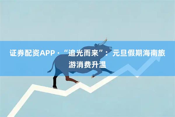 证券配资APP · “追光而来”：元旦假期海南旅游消费升温