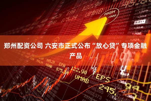 郑州配资公司 六安市正式公布“放心贷”专项金融产品