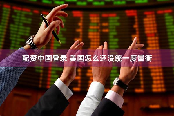 配资中国登录 美国怎么还没统一度量衡