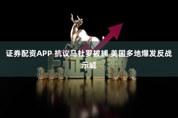 证券配资APP 抗议马杜罗被捕 美国多地爆发反战示威