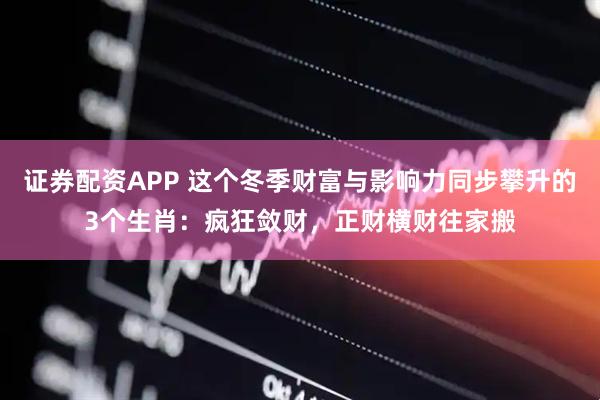 证券配资APP 这个冬季财富与影响力同步攀升的3个生肖：疯狂敛财，正财横财往家搬