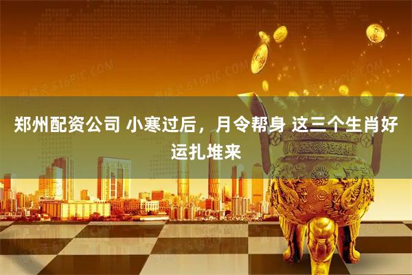 郑州配资公司 小寒过后，月令帮身 这三个生肖好运扎堆来