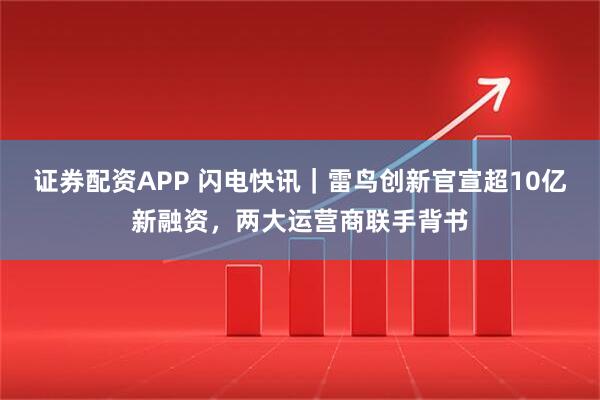 证券配资APP 闪电快讯｜雷鸟创新官宣超10亿新融资，两大运营商联手背书