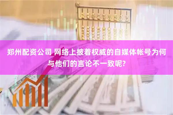 郑州配资公司 网络上披着权威的自媒体帐号为何与他们的言论不一致呢?