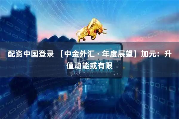 配资中国登录 【中金外汇 · 年度展望】加元：升值动能或有限