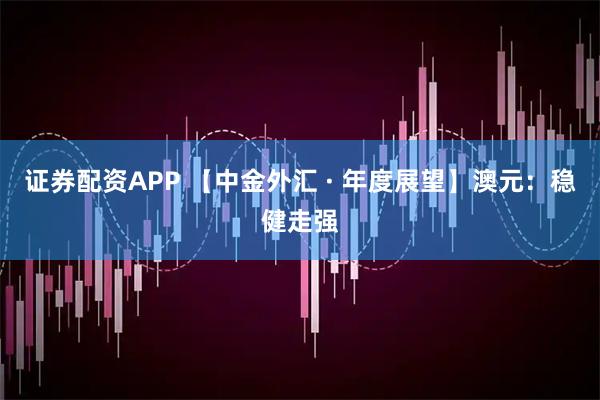 证券配资APP 【中金外汇 · 年度展望】澳元：稳健走强