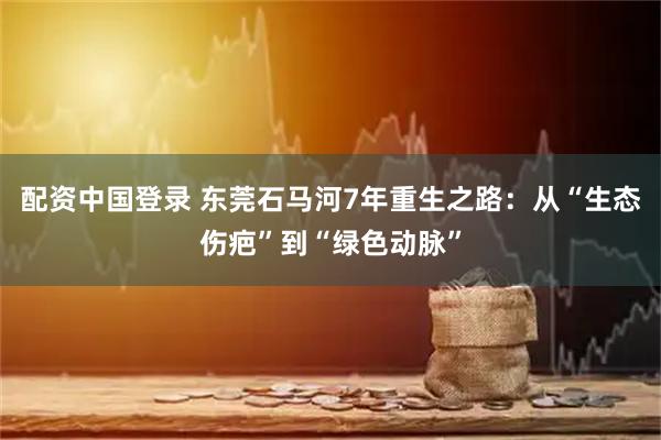 配资中国登录 东莞石马河7年重生之路：从“生态伤疤”到“绿色动脉”