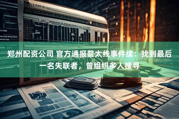 郑州配资公司 官方通报鳌太线事件续：找到最后一名失联者，曾组织多人搜寻