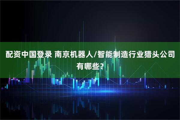 配资中国登录 南京机器人/智能制造行业猎头公司有哪些？