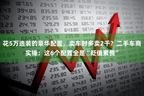 花5万选装的豪华配置，卖车时多卖2千？二手车商实锤：这6个配置全是“贬值累赘”