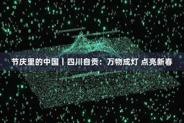 节庆里的中国丨四川自贡：万物成灯 点亮新春