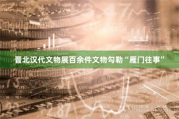 晋北汉代文物展百余件文物勾勒“雁门往事”