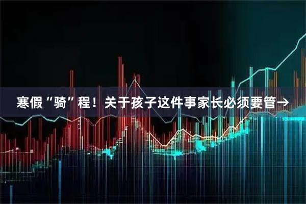 寒假“骑”程！关于孩子这件事家长必须要管→