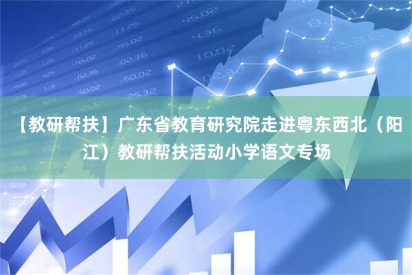 【教研帮扶】广东省教育研究院走进粤东西北（阳江）教研帮扶活动小学语文专场