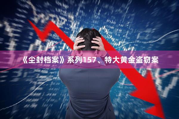 《尘封档案》系列157、特大黄金盗窃案
