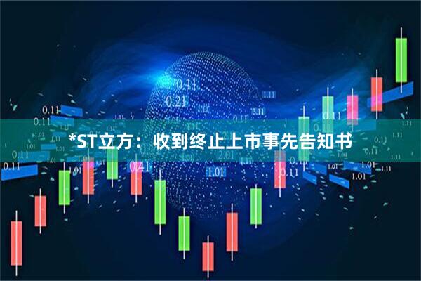 *ST立方：收到终止上市事先告知书