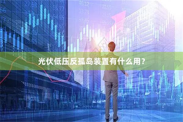 光伏低压反孤岛装置有什么用？