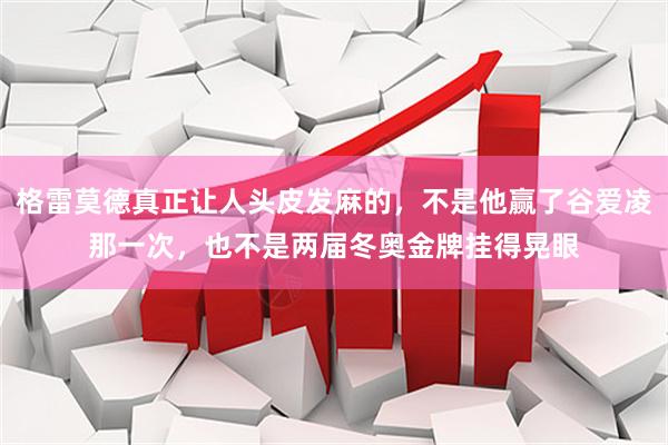格雷莫德真正让人头皮发麻的，不是他赢了谷爱凌那一次，也不是两届冬奥金牌挂得晃眼