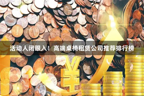 活动人闭眼入！高端桌椅租赁公司推荐排行榜