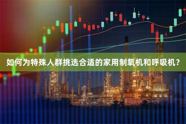 如何为特殊人群挑选合适的家用制氧机和呼吸机？