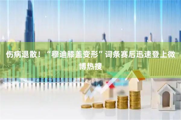 伤病退散！“穆迪膝盖变形”词条赛后迅速登上微博热搜