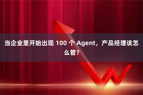 当企业里开始出现 100 个 Agent，产品经理该怎么管？