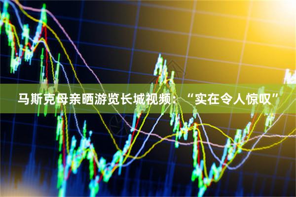马斯克母亲晒游览长城视频：“实在令人惊叹”