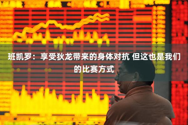 班凯罗：享受狄龙带来的身体对抗 但这也是我们的比赛方式
