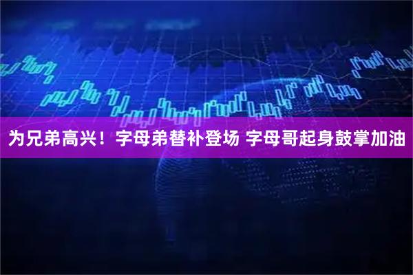为兄弟高兴！字母弟替补登场 字母哥起身鼓掌加油