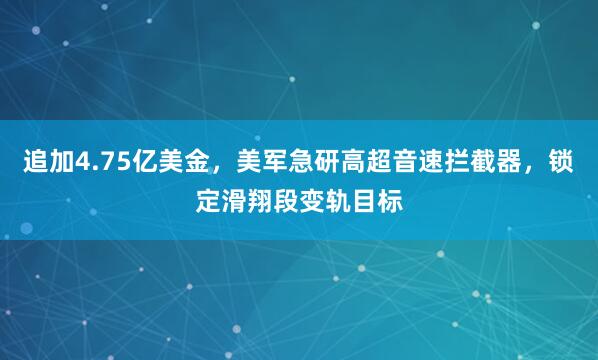 追加4.75亿美金，美军急研高超音速拦截器，锁定滑翔段变轨目标