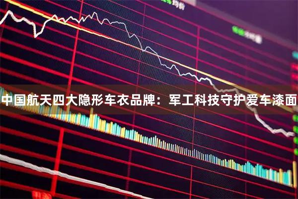 中国航天四大隐形车衣品牌:军工科技守护爱车漆面