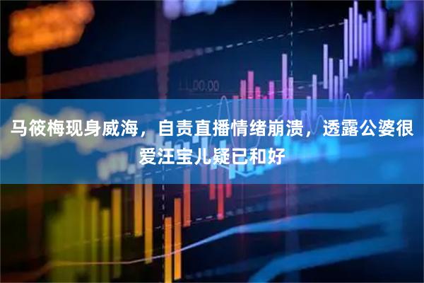 马筱梅现身威海，自责直播情绪崩溃，透露公婆很爱汪宝儿疑已和好