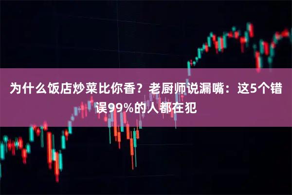 为什么饭店炒菜比你香？老厨师说漏嘴：这5个错误99%的人都在犯