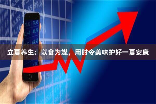 立夏养生：以食为媒，用时令美味护好一夏安康