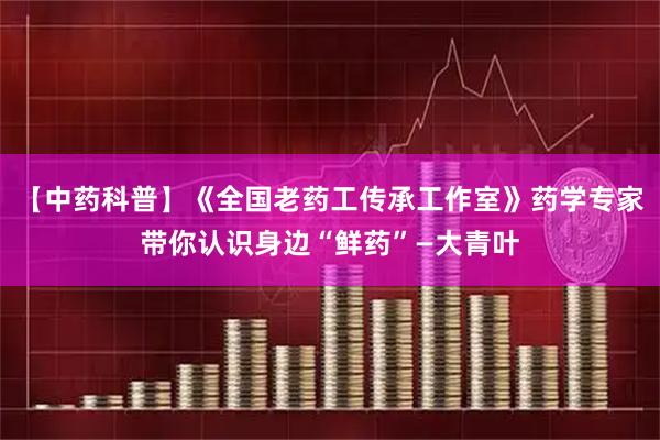 【中药科普】《全国老药工传承工作室》药学专家带你认识身边“鲜药”—大青叶