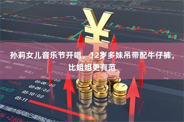 孙莉女儿音乐节开唱，12岁多妹吊带配牛仔裤，比姐姐更有范
