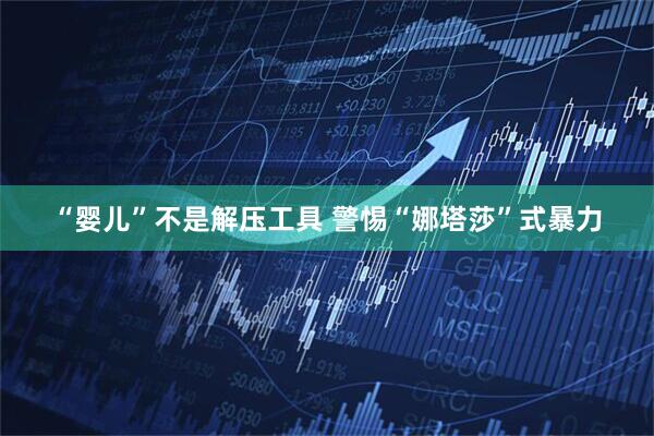 “婴儿”不是解压工具 警惕“娜塔莎”式暴力