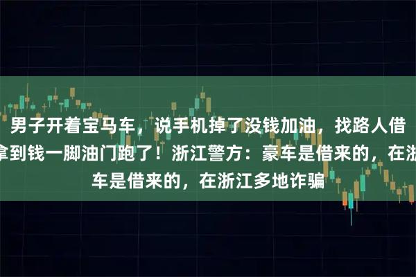 男子开着宝马车，说手机掉了没钱加油，找路人借了800元，拿到钱一脚油门跑了！浙江警方：豪车是借来的，在浙江多地诈骗